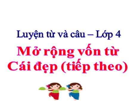 Bài giảng Luyện từ và câu - Mở rộng vốn từ: Cái đẹp (tiếp theo) - tiếng Việt Lớp 4