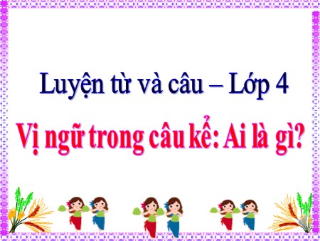 Bài giảng Luyện từ và câu - Vị ngữ trong Câu kể Ai là gì? - tiếng Việt Lớp 4