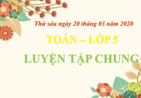 Bài giảng Toán Khối 5 - Bài: Luyện tập chung (tuần 21)