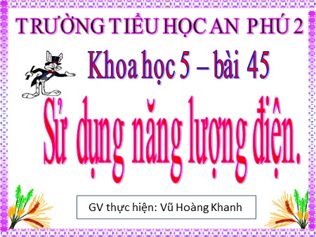 Bài giảng Khoa học Lớp 5 - Bài 45: Sử dụng năng lượng điện - Vũ Hoàng Khanh