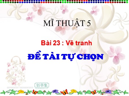 Bài giảng Mĩ thuật Lớp 5 - Bài 23: Vẽ tranh (Đề tài tự chọn)