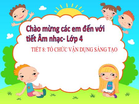 Bài giảng Âm Nhạc 4 - Chủ đề 2, Tiết 8: Tổ chức hoạt động vận dụng sáng tạo