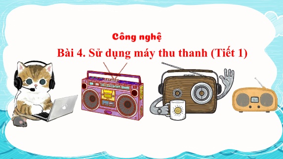 Bài giảng Công Nghệ 3 (Kết nối tri thức) - Bài 4: Sử dụng máy thu thanh (Tiết 1)