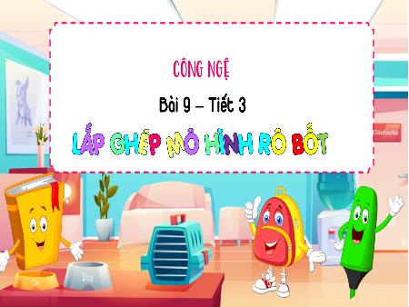 Bài giảng Công Nghệ 4 - Tuần 27, Bài 9: Lắp ghép mô hình rô bốt (Tiết 3)