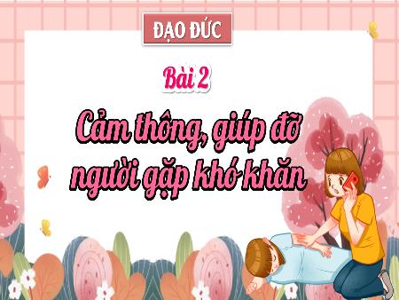 Bài giảng Đạo Đức Lớp 4 - Tuần 6, Bài 2: Cảm thông, giúp đỡ người gặp khó khăn