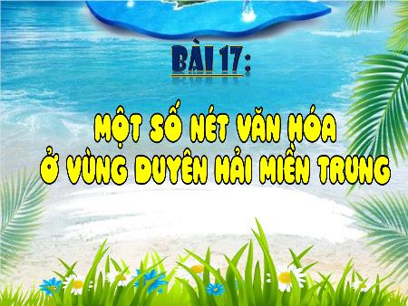 Bài giảng Lịch sử và Địa lí 4 - Tuần 21, Bài 17: Một số nét văn hóa ở vùng Duyên hải miền Trung (Tiết 1)