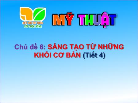 Bài giảng Mĩ Thuật 1 (Kết nối tri thức) - Chủ đề 6: Sáng tạo từ những khối cơ bản (Tiết 4)