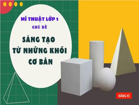 Bài giảng Mĩ Thuật 1 (Kết nối tri thức) - Tuần 18, Chủ đề: Sáng tạo từ những khối cơ bản (Tiết 1)