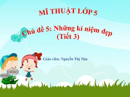 Bài giảng Mĩ Thuật 5 - Chủ đề 5: Những kỉ niệm đẹp (Tiết 3)(Nguyễn Thị Thu)