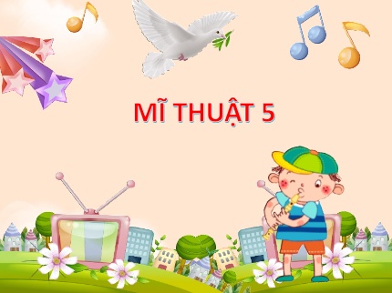 Bài giảng Mĩ Thuật 5 - Chủ đề 8: Vì một thế giới Hòa Bình (Tiết 1)