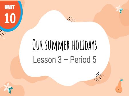 Bài giảng Tiếng Anh 4 Global Success - Tuần 17, Unit 10: Our summer holidays - Lesson 3, Period 5
