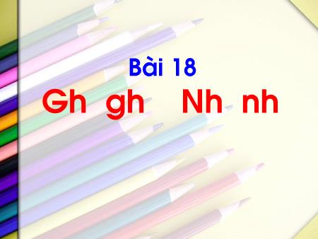 Bài giảng Tiếng Việt 1 - Bài 18: Gh gh Nh nh