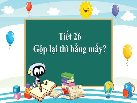 Bài giảng Toán 1 - Tiết 26: Gộp lại thì bằng mấy?