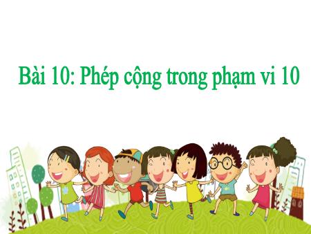 Bài giảng Toán 1 - Tuần 11, Tiết 31. Bài 10: Phép cộng trong phạm vi 10