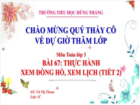 Bài giảng Toán 3 - Tuần 29, Bài 67: Thực hành xem đồng hồ, xem lịch (Tiết 2)(Vũ Thị Thoan)