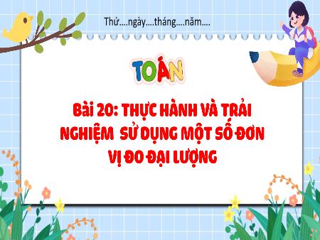 Bài giảng Toán 4 - Tuần 10, Bài 20: Thực hành và trải nghiệm sử dụng một số đơn vị đo đại lượng