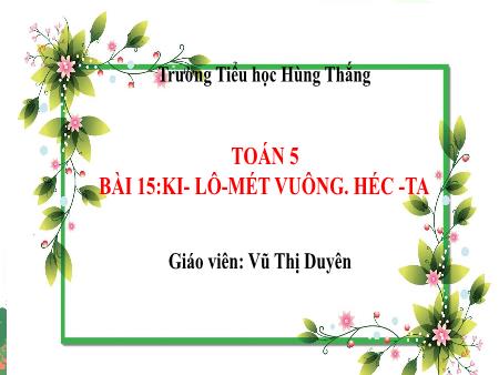 Bài giảng Toán 5 - Bài 15: Ki-lô-mét vuông. Héc-ta (Vũ Thị Duyên)