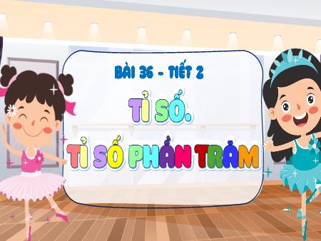 Bài giảng Toán 5 - Tuần 19, Bài 36: Tỉ số. Tỉ số phần trăm (Tiết 2)